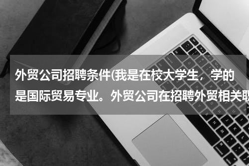 外贸公司招聘条件(我是在校大学生，学的是国际贸易专业。外贸公司在招聘外贸相关职位的时候，都要求什么具体的条件啊？)