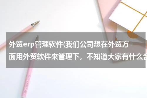 外贸erp管理软件(我们公司想在外贸方面用外贸软件来管理下，不知道大家有什么合适的外贸软件推荐的？)