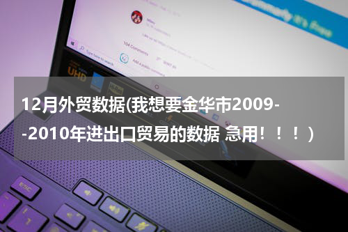 12月外贸数据(我想要金华市2009--2010年进出口贸易的数据 急用！！！)