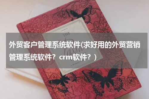 外贸客户管理系统软件(求好用的外贸营销管理系统软件？crm软件？)