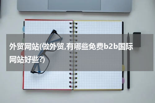 外贸网站(做外贸,有哪些免费b2b国际网站好些?)