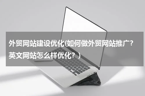 外贸网站建设优化(如何做外贸网站推广？英文网站怎么样优化？)
