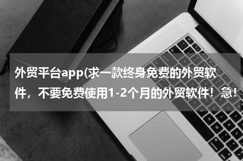 外贸平台app(求一款终身免费的外贸软件，不要免费使用1-2个月的外贸软件！急！！！)