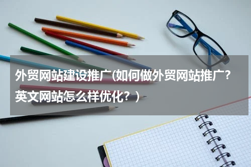 外贸网站建设推广(如何做外贸网站推广？英文网站怎么样优化？)