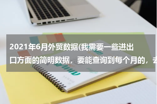 2021年6月外贸数据(我需要一些进出口方面的简明数据，要能查询到每个月的，去哪里能找得到？)