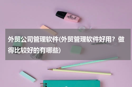 外贸公司管理软件(外贸管理软件好用？做得比较好的有哪些)