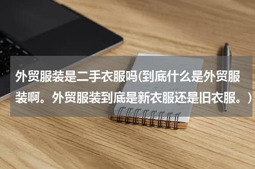 外贸服装是二手衣服吗(到底什么是外贸服装啊。外贸服装到底是新衣服还是旧衣服。)