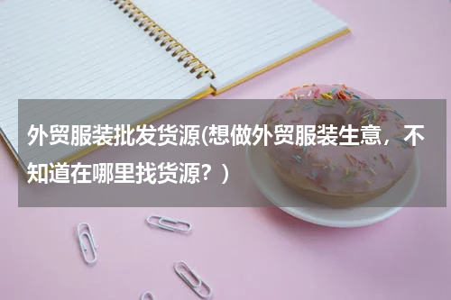 外贸服装批发货源(想做外贸服装生意，不知道在哪里找货源？)