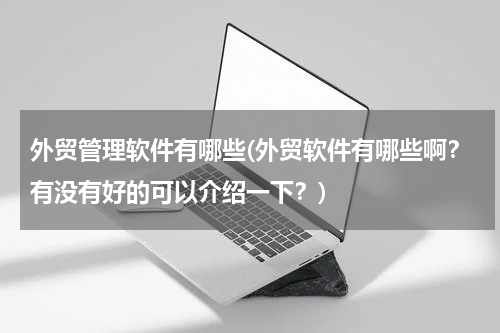 外贸管理软件有哪些(外贸软件有哪些啊？有没有好的可以介绍一下？)