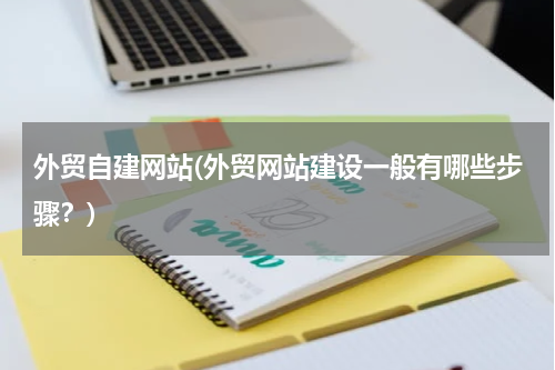 外贸自建网站(外贸网站建设一般有哪些步骤？)