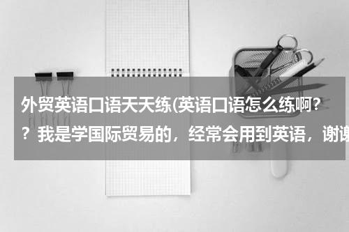 外贸英语口语天天练(英语口语怎么练啊？？我是学国际贸易的，经常会用到英语，谢谢)