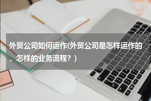 外贸公司如何运作(外贸公司是怎样运作的，怎样的业务流程？)