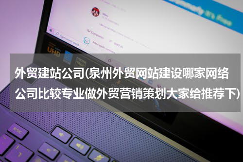外贸建站公司(泉州外贸网站建设哪家网络公司比较专业做外贸营销策划大家给推荐下)