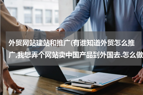 外贸网站建站和推广(有谁知道外贸怎么推广,我想弄个网站卖中国产品到外国去.怎么做推广.越详细越好.)