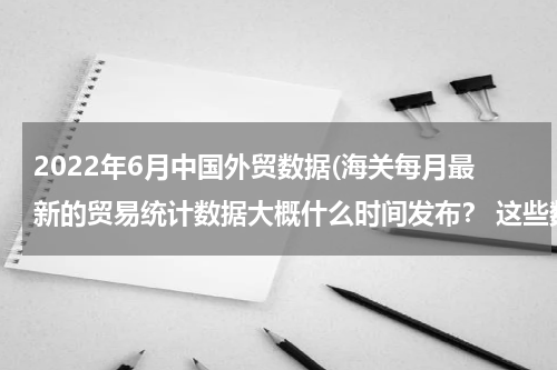2022年6月中国外贸数据(海关每月最新的贸易统计数据大概什么时间发布？ 这些数据从哪里得知？)