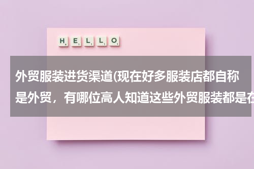 外贸服装进货渠道(现在好多服装店都自称是外贸，有哪位高人知道这些外贸服装都是在哪进的货？)