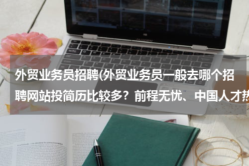 外贸业务员招聘(外贸业务员一般去哪个招聘网站投简历比较多？前程无忧、中国人才热线、中华英才网，外贸无忧网？？？)