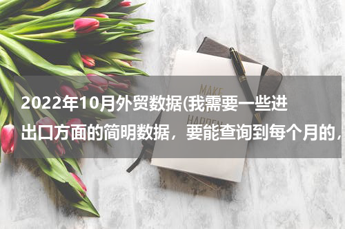 2022年10月外贸数据(我需要一些进出口方面的简明数据，要能查询到每个月的，去哪里能找得到？)
