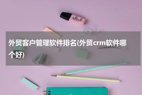 外贸客户管理软件排名(外贸crm软件哪个好)