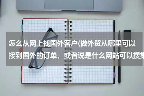 怎么从网上找国外客户(做外贸从哪里可以接到国外的订单，或者说是什么网站可以搜集国外产品需求信息)