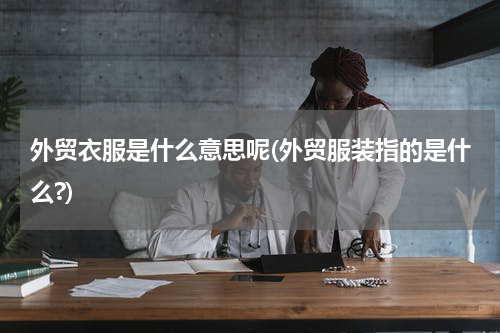外贸衣服是什么意思呢(外贸服装指的是什么?)