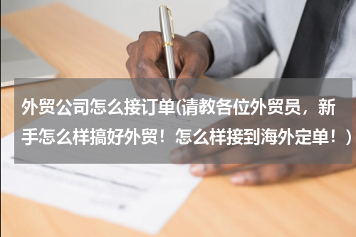 外贸公司怎么接订单(请教各位外贸员，新手怎么样搞好外贸！怎么样接到海外定单！)