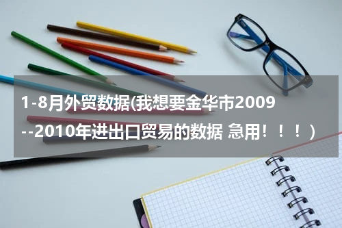 1-8月外贸数据(我想要金华市2009--2010年进出口贸易的数据 急用！！！)