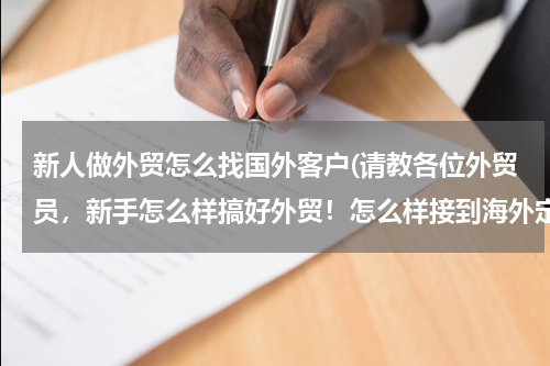 新人做外贸怎么找国外客户(请教各位外贸员，新手怎么样搞好外贸！怎么样接到海外定单！)
