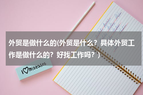 外贸是做什么的(外贸是什么？具体外贸工作是做什么的？好找工作吗？)