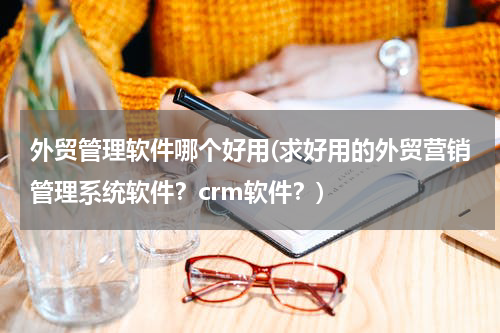 外贸管理软件哪个好用(求好用的外贸营销管理系统软件？crm软件？)