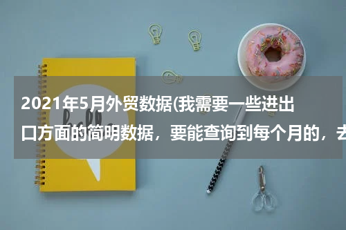 2021年5月外贸数据(我需要一些进出口方面的简明数据，要能查询到每个月的，去哪里能找得到？)