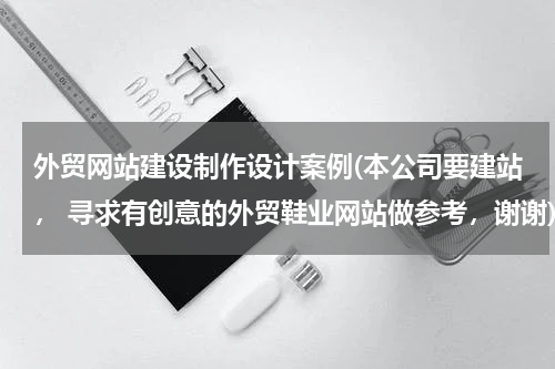 外贸网站建设制作设计案例(本公司要建站， 寻求有创意的外贸鞋业网站做参考，谢谢)