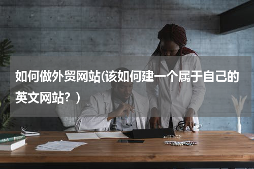 如何做外贸网站(该如何建一个属于自己的英文网站？)