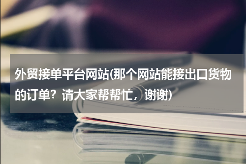 外贸接单平台网站(那个网站能接出口货物的订单？请大家帮帮忙，谢谢)