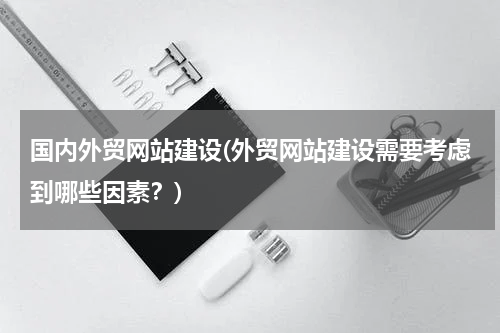 国内外贸网站建设(外贸网站建设需要考虑到哪些因素？)