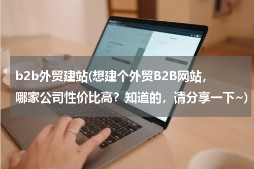 b2b外贸建站(想建个外贸B2B网站，哪家公司性价比高？知道的，请分享一下~)