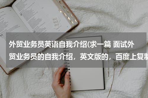 外贸业务员英语自我介绍(求一篇 面试外贸业务员的自我介绍，英文版的，百度上复制的勿来打扰)