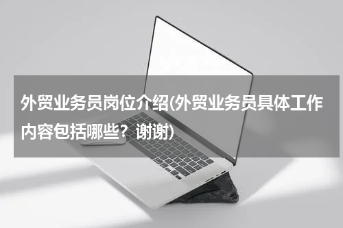 外贸业务员岗位介绍(外贸业务员具体工作内容包括哪些？谢谢)