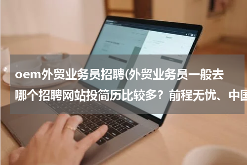 oem外贸业务员招聘(外贸业务员一般去哪个招聘网站投简历比较多？前程无忧、中国人才热线、中华英才网，外贸无忧网？？？)