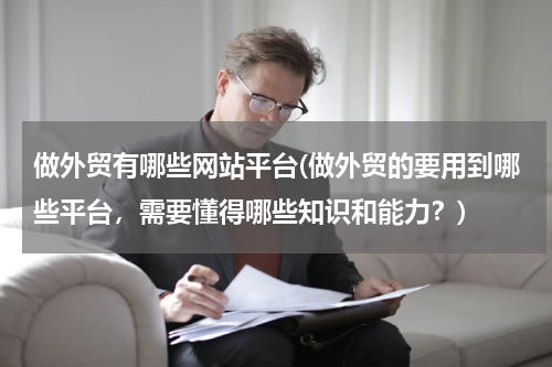 做外贸有哪些网站平台(做外贸的要用到哪些平台，需要懂得哪些知识和能力？)