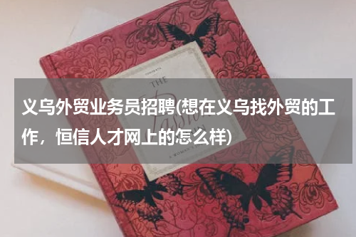 义乌外贸业务员招聘(想在义乌找外贸的工作，恒信人才网上的怎么样)