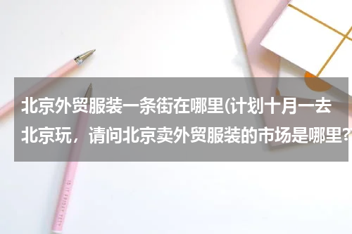 北京外贸服装一条街在哪里(计划十月一去北京玩，请问北京卖外贸服装的市场是哪里?)