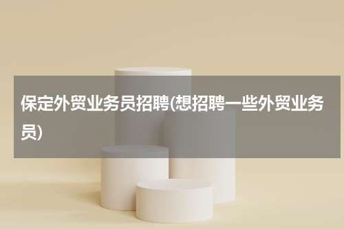 保定外贸业务员招聘(想招聘一些外贸业务员)