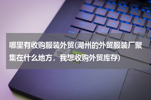 哪里有收购服装外贸(湖州的外贸服装厂聚集在什么地方，我想收购外贸库存)