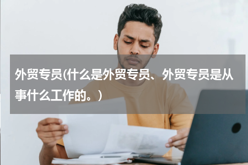 外贸专员(什么是外贸专员、外贸专员是从事什么工作的。)