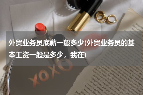 外贸业务员底薪一般多少(外贸业务员的基本工资一般是多少，我在)