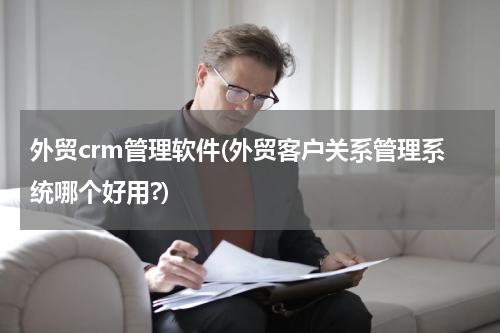 外贸crm管理软件(外贸客户关系管理系统哪个好用?)