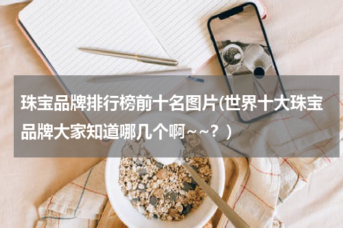 珠宝品牌排行榜前十名图片(世界十大珠宝品牌大家知道哪几个啊~~？)