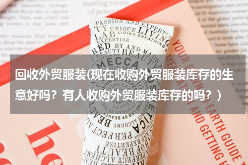 回收外贸服装(现在收购外贸服装库存的生意好吗？有人收购外贸服装库存的吗？)