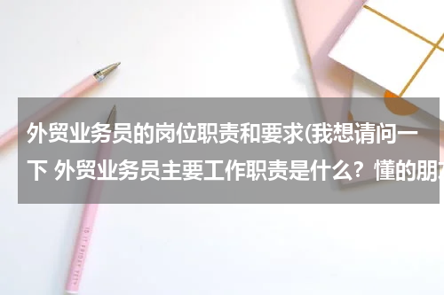 外贸业务员的岗位职责和要求(我想请问一下 外贸业务员主要工作职责是什么？懂的朋友请告诉我一下)